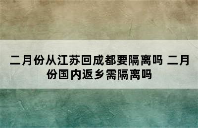 二月份从江苏回成都要隔离吗 二月份国内返乡需隔离吗